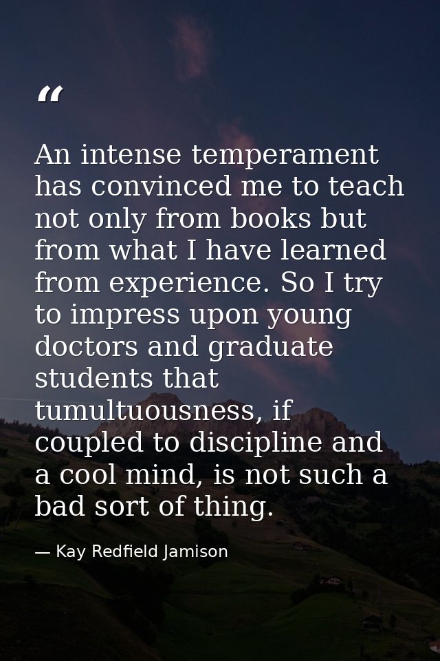 An intense temperament has convinced me to teach not only from books but from what I have learned from experience. So I  — Kay Redfield Jamison