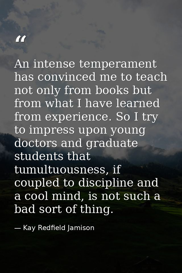 An intense temperament has convinced me to teach not only from books but from what I have learned from experience. So I  — Kay Redfield Jamison