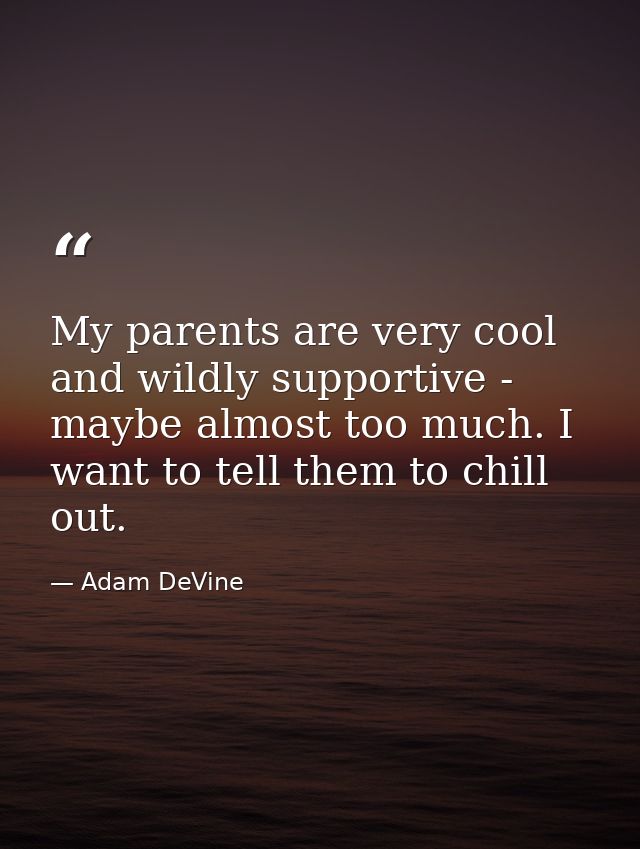 My parents are very cool and wildly supportive - maybe almost too much. I want to tell them to chill out. — Adam DeVine