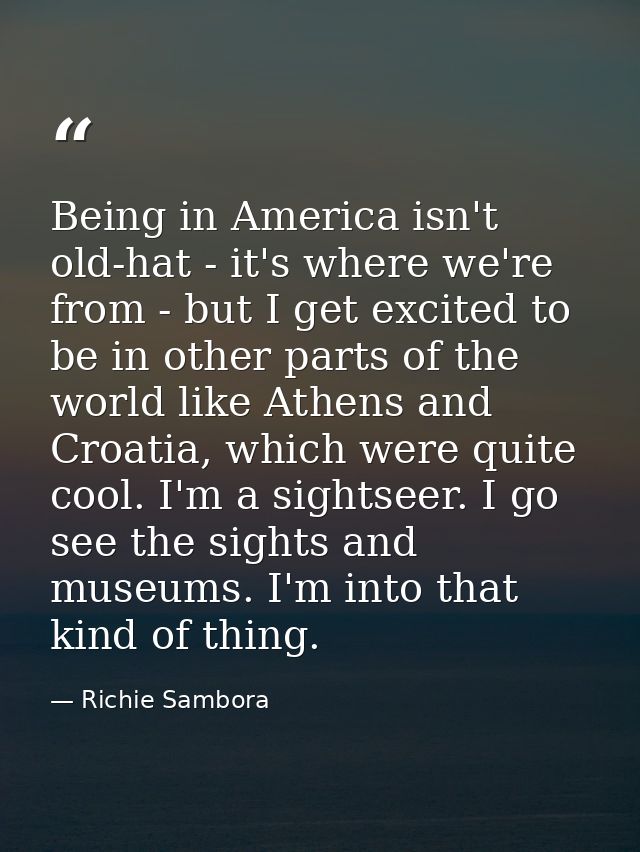 Being in America isn't old-hat - it's where we're from - but I get excited to be in other parts of the world like Athens — Richie Sambora