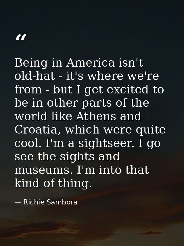 Being in America isn't old-hat - it's where we're from - but I get excited to be in other parts of the world like Athens — Richie Sambora