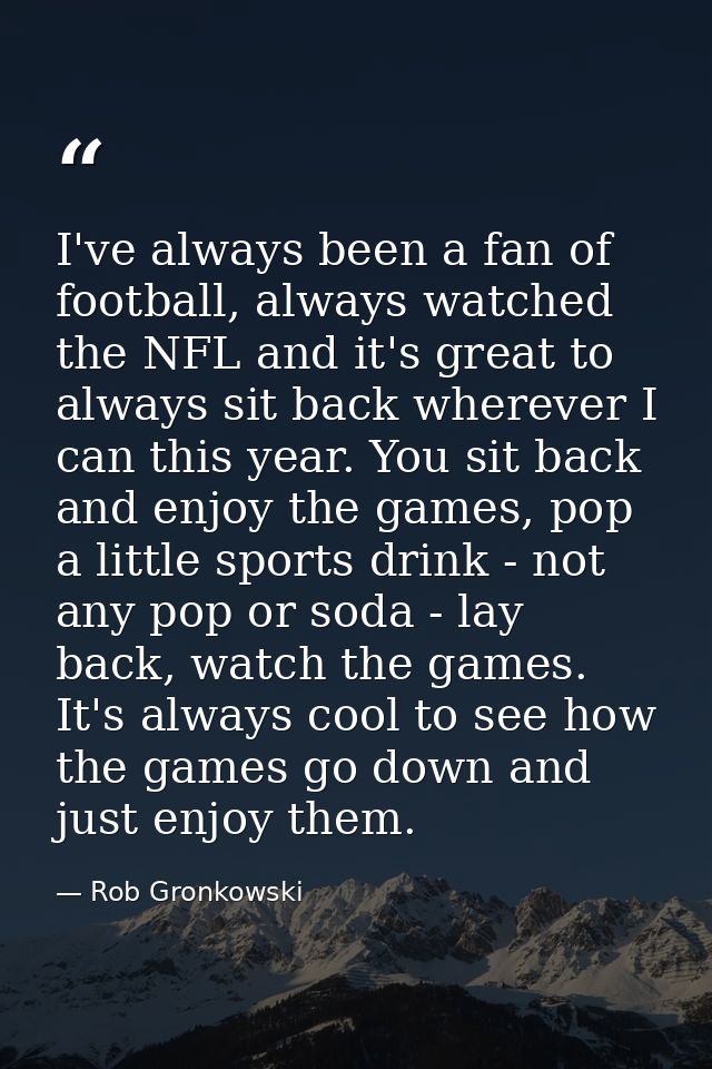 I've always been a fan of football, always watched the NFL and it's great to always sit back wherever I can this year. Y — Rob Gronkowski