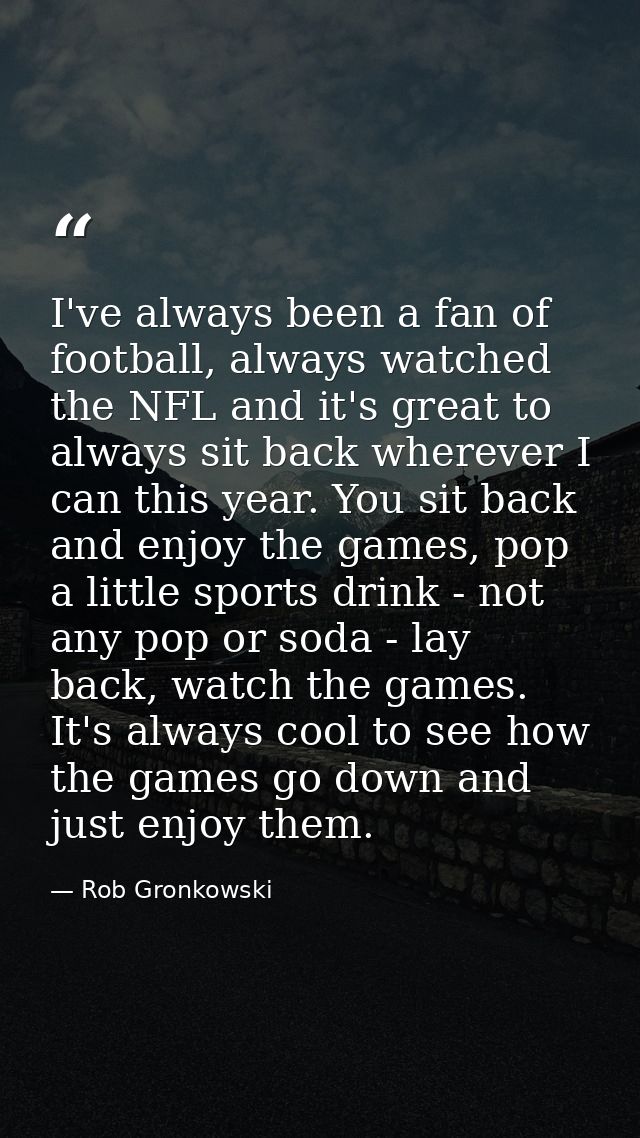 I've always been a fan of football, always watched the NFL and it's great to always sit back wherever I can this year. Y — Rob Gronkowski