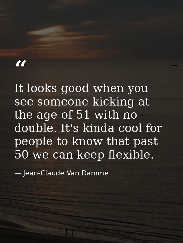 It looks good when you see someone kicking at the age of 51 with no double. It's kinda cool for people to know that past — Jean-Claude Van Damme