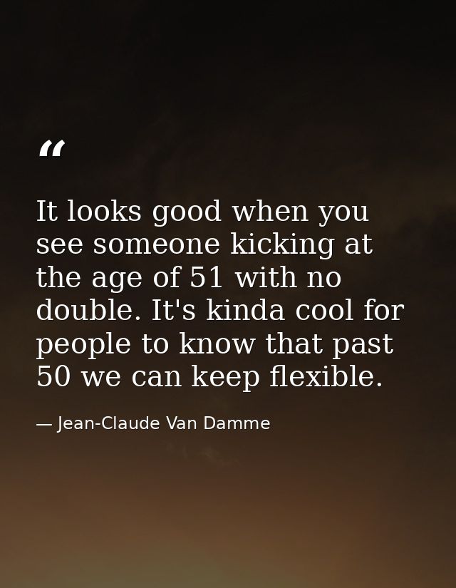It looks good when you see someone kicking at the age of 51 with no double. It's kinda cool for people to know that past — Jean-Claude Van Damme