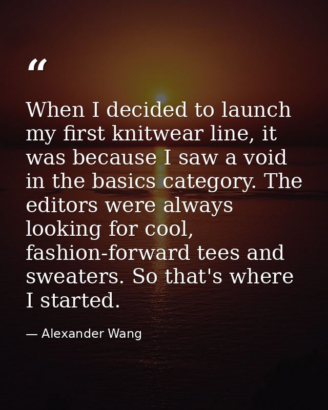 When I decided to launch my first knitwear line, it was because I saw a void in the basics category. The editors were al — Alexander Wang