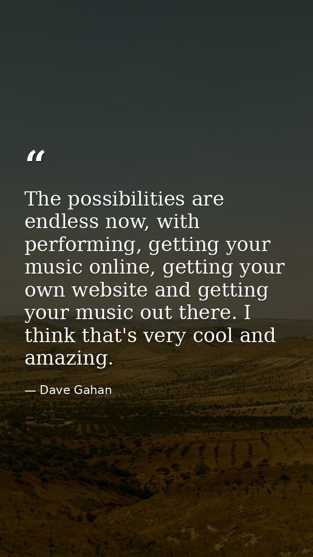 The possibilities are endless now, with performing, getting your music online, getting your own website and getting your — Dave Gahan