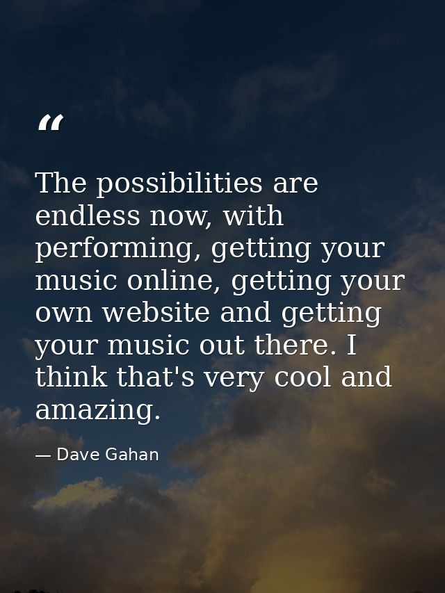 The possibilities are endless now, with performing, getting your music online, getting your own website and getting your — Dave Gahan