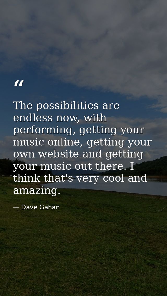The possibilities are endless now, with performing, getting your music online, getting your own website and getting your — Dave Gahan