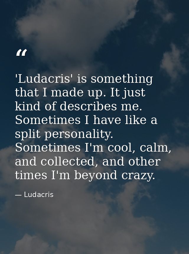 'Ludacris' is something that I made up. It just kind of describes me. Sometimes I have like a split personality. Sometim — Ludacris