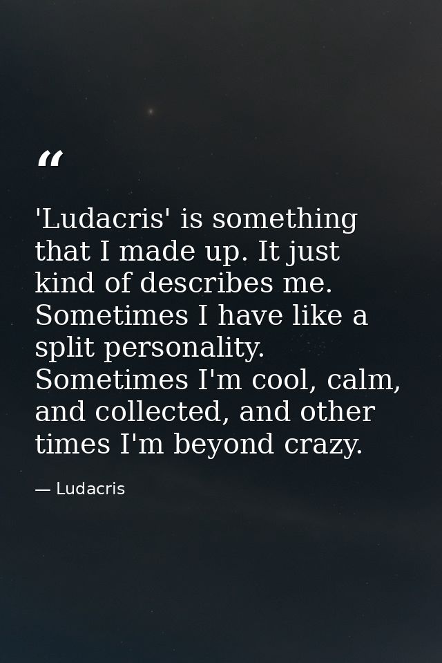 'Ludacris' is something that I made up. It just kind of describes me. Sometimes I have like a split personality. Sometim — Ludacris