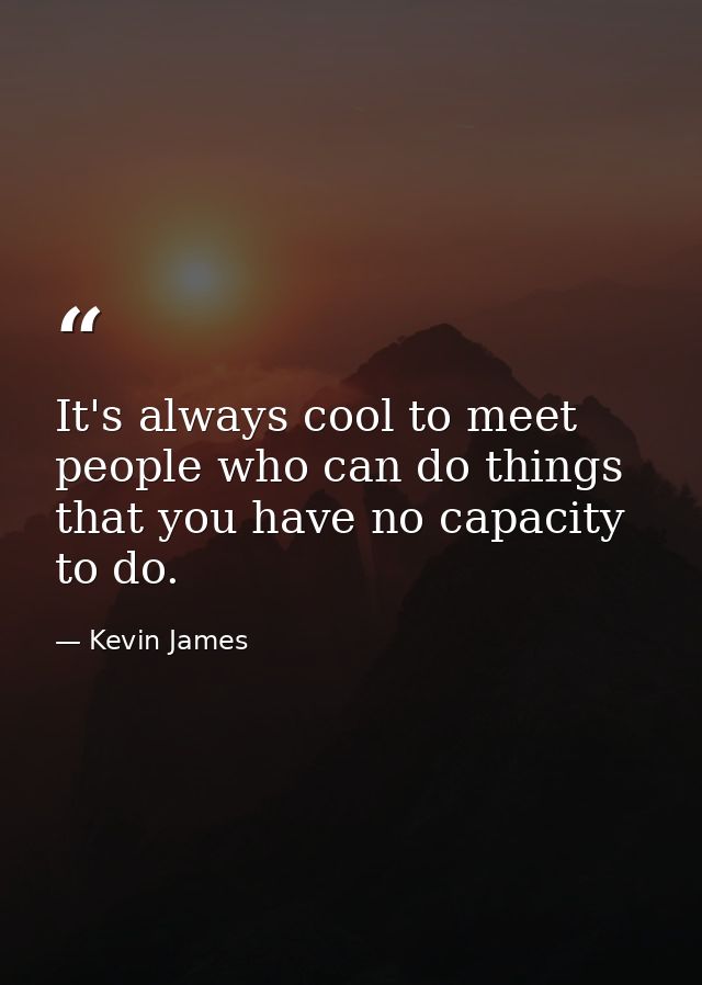 It's always cool to meet people who can do things that you have no capacity to do. — Kevin James