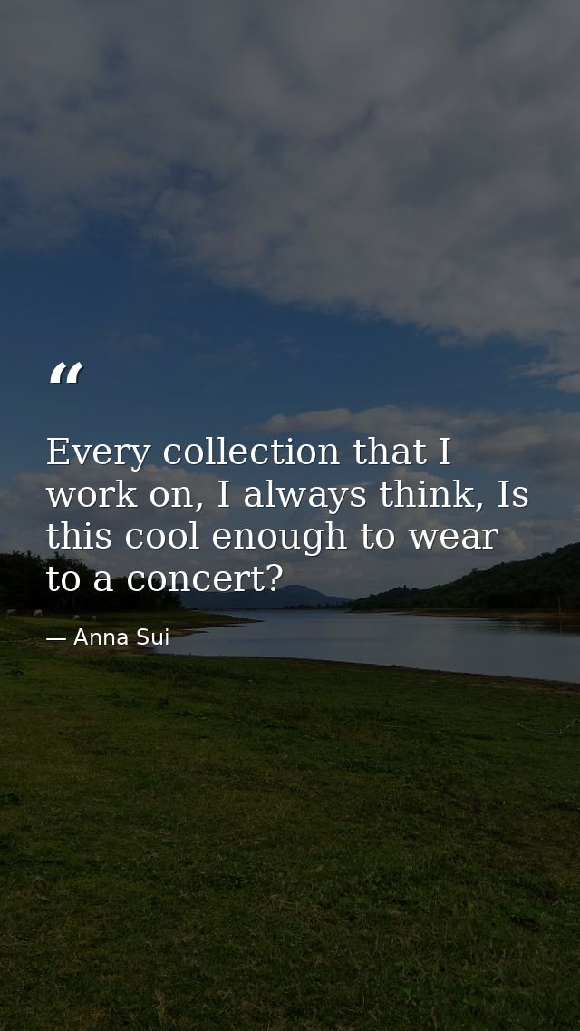 Every collection that I work on, I always think, Is this cool enough to wear to a concert? — Anna Sui