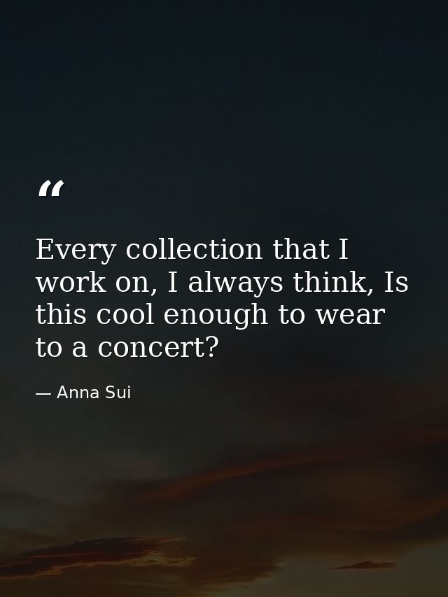 Every collection that I work on, I always think, Is this cool enough to wear to a concert? — Anna Sui