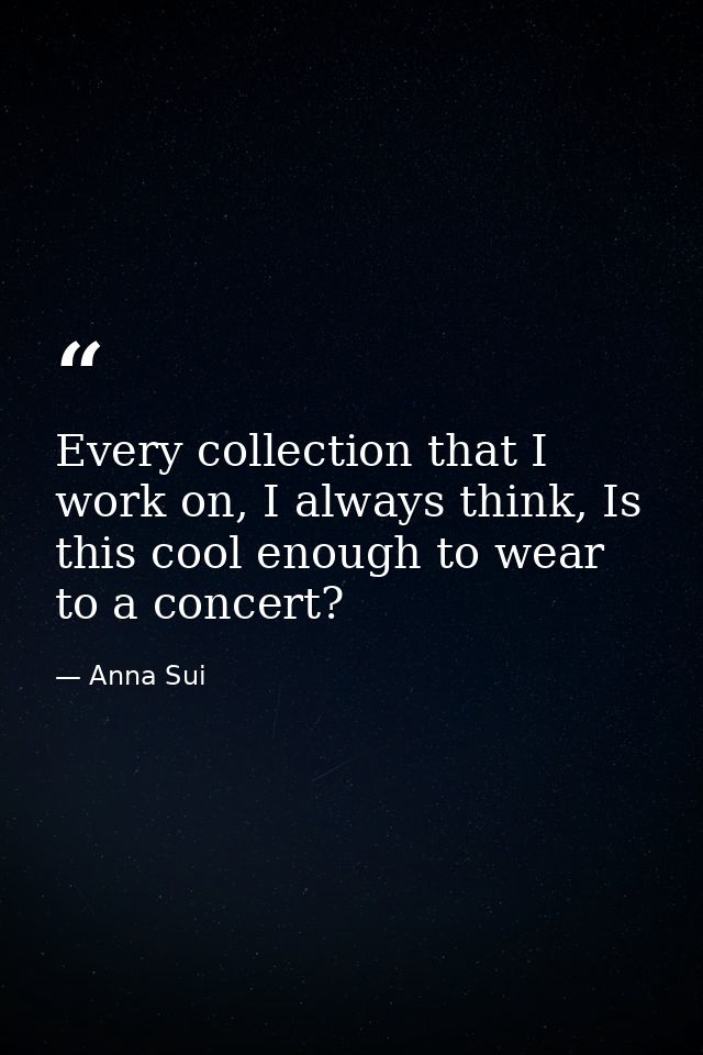 Every collection that I work on, I always think, Is this cool enough to wear to a concert? — Anna Sui