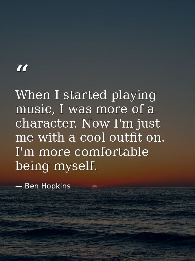 When I started playing music, I was more of a character. Now I'm just me with a cool outfit on. I'm more comfortable bei — Ben Hopkins