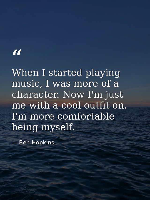 When I started playing music, I was more of a character. Now I'm just me with a cool outfit on. I'm more comfortable bei — Ben Hopkins