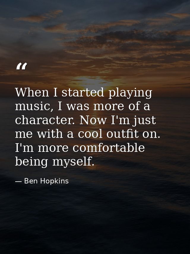 When I started playing music, I was more of a character. Now I'm just me with a cool outfit on. I'm more comfortable bei — Ben Hopkins
