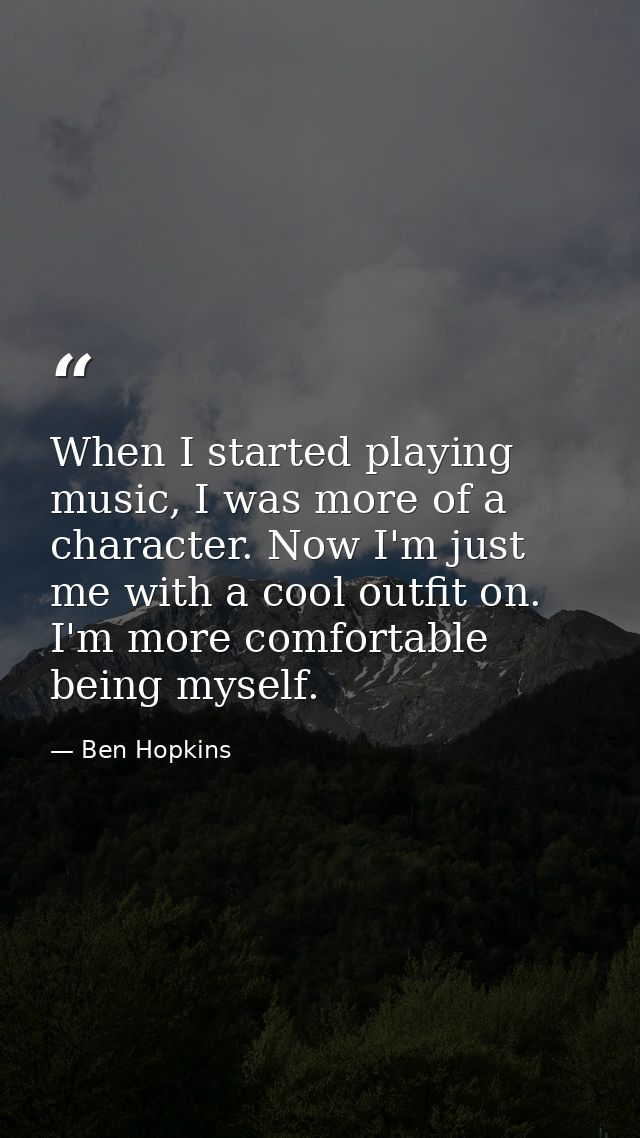 When I started playing music, I was more of a character. Now I'm just me with a cool outfit on. I'm more comfortable bei — Ben Hopkins