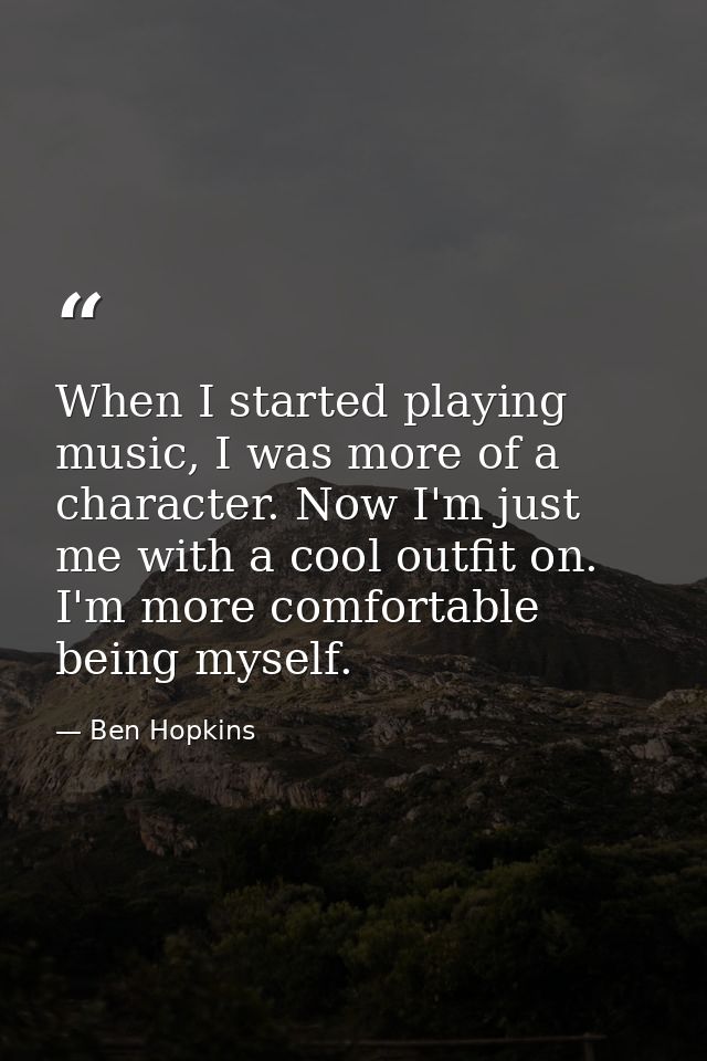 When I started playing music, I was more of a character. Now I'm just me with a cool outfit on. I'm more comfortable bei — Ben Hopkins