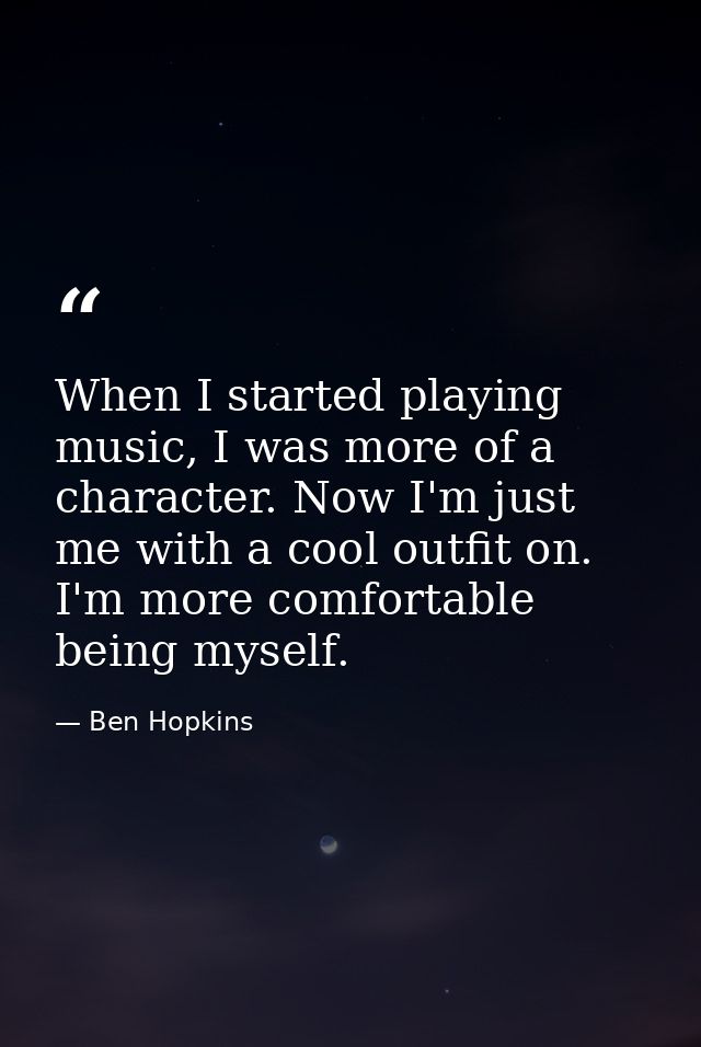 When I started playing music, I was more of a character. Now I'm just me with a cool outfit on. I'm more comfortable bei — Ben Hopkins