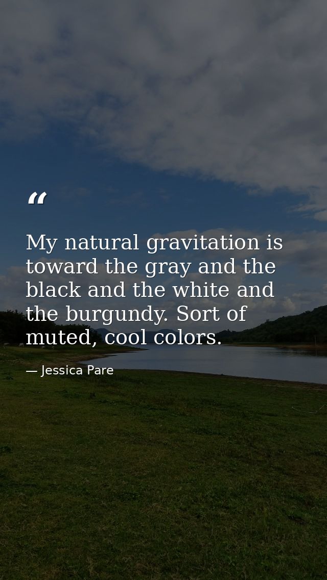 My natural gravitation is toward the gray and the black and the white and the burgundy. Sort of muted, cool colors. — Jessica Pare