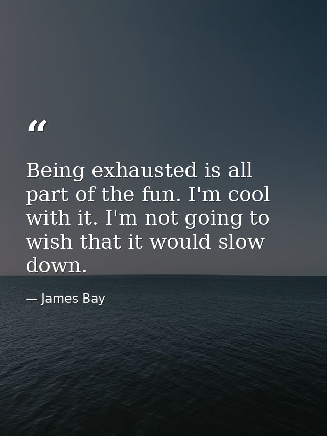 Being exhausted is all part of the fun. I'm cool with it. I'm not going to wish that it would slow down. — James Bay