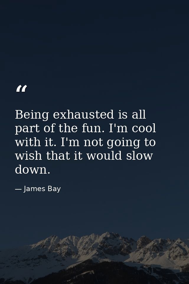 Being exhausted is all part of the fun. I'm cool with it. I'm not going to wish that it would slow down. — James Bay