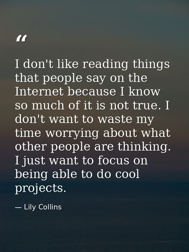 I don't like reading things that people say on the Internet because I know so much of it is not true. I don't want to wa — Lily Collins