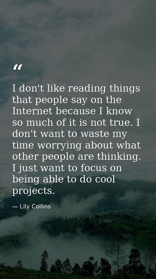 I don't like reading things that people say on the Internet because I know so much of it is not true. I don't want to wa — Lily Collins