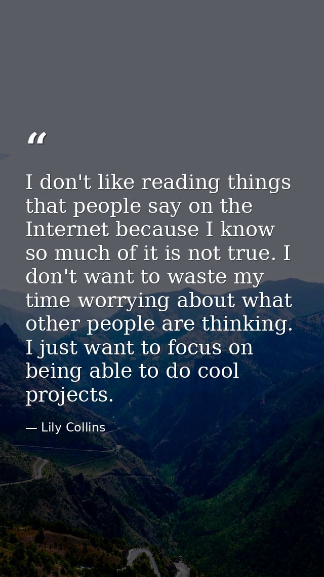 I don't like reading things that people say on the Internet because I know so much of it is not true. I don't want to wa — Lily Collins