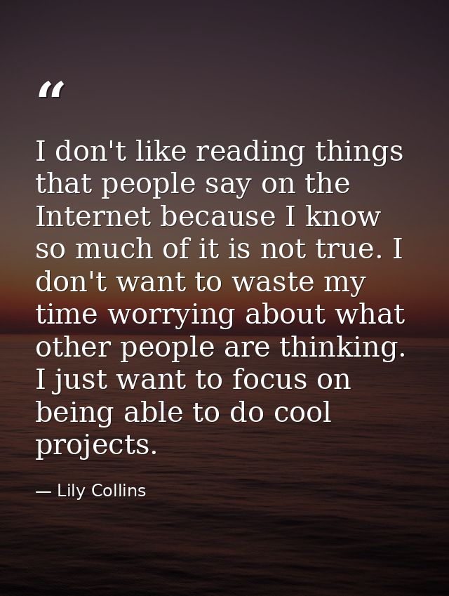 I don't like reading things that people say on the Internet because I know so much of it is not true. I don't want to wa — Lily Collins