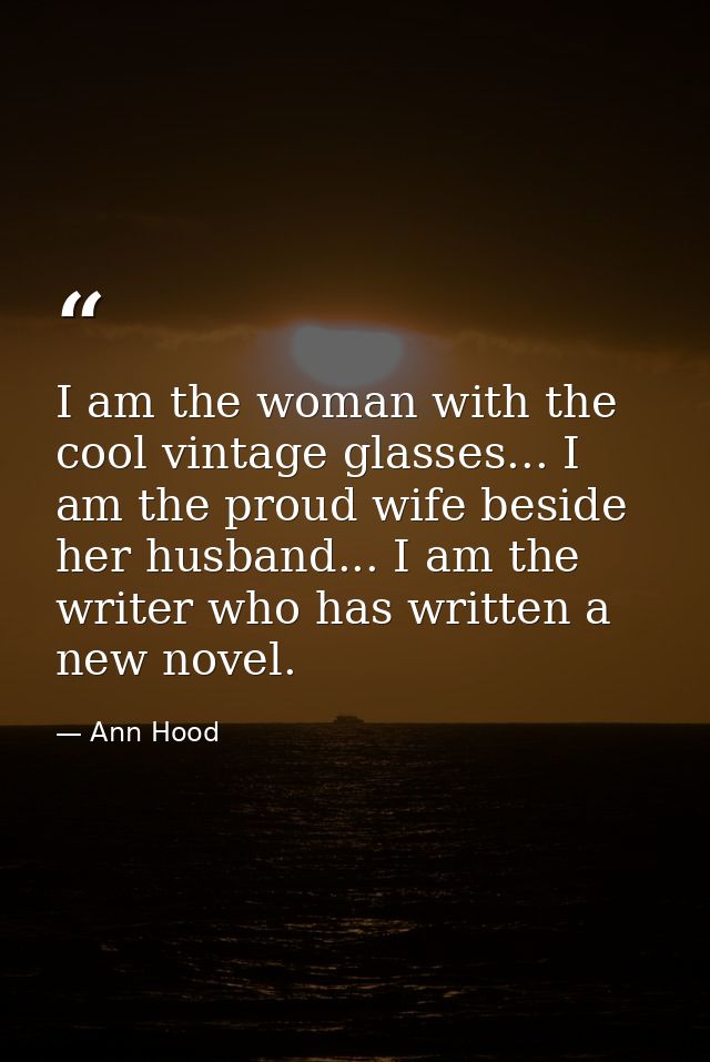 I am the woman with the cool vintage glasses... I am the proud wife beside her husband... I am the writer who has writte — Ann Hood