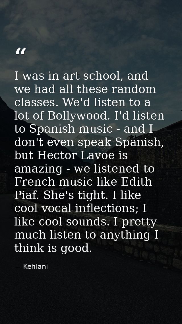 I was in art school, and we had all these random classes. We'd listen to a lot of Bollywood. I'd listen to Spanish music — Kehlani