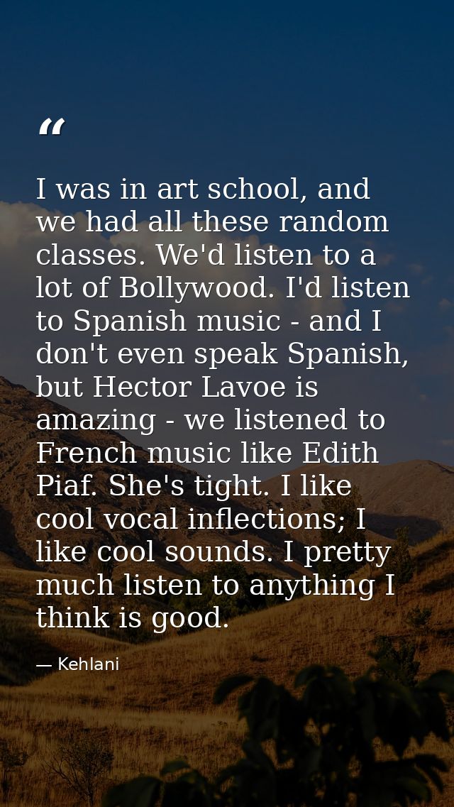 I was in art school, and we had all these random classes. We'd listen to a lot of Bollywood. I'd listen to Spanish music — Kehlani