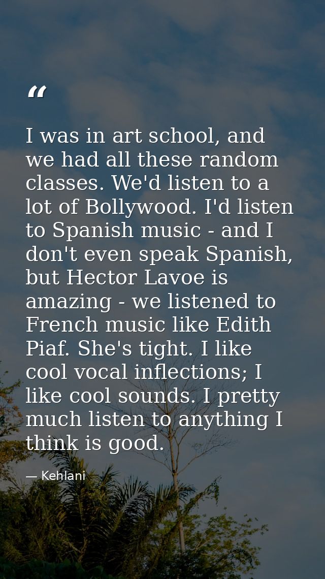 I was in art school, and we had all these random classes. We'd listen to a lot of Bollywood. I'd listen to Spanish music — Kehlani