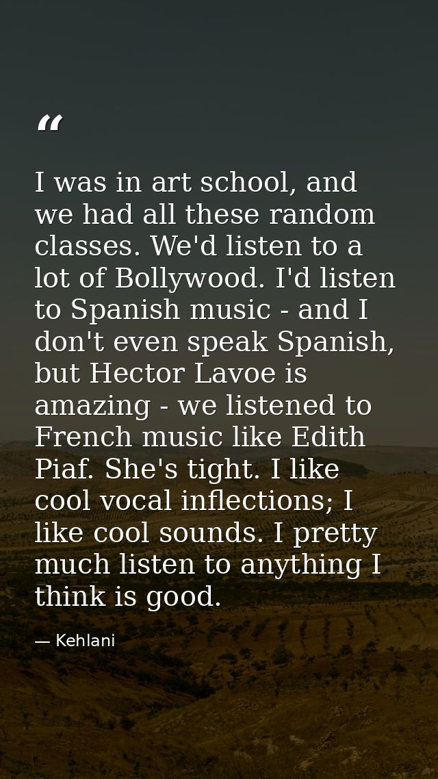 I was in art school, and we had all these random classes. We'd listen to a lot of Bollywood. I'd listen to Spanish music — Kehlani