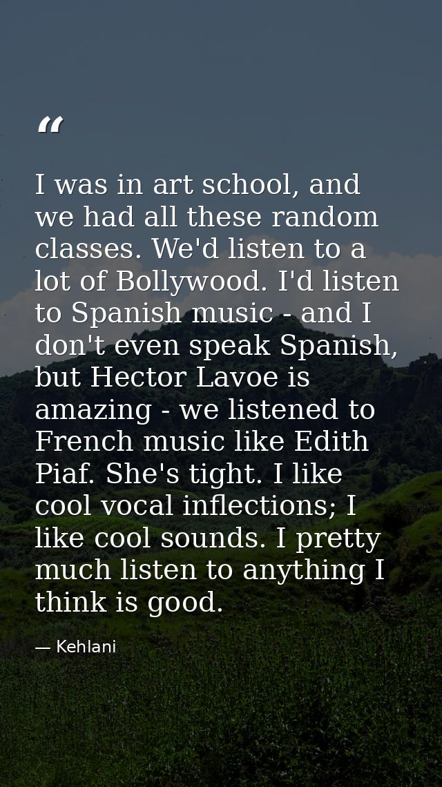 I was in art school, and we had all these random classes. We'd listen to a lot of Bollywood. I'd listen to Spanish music — Kehlani