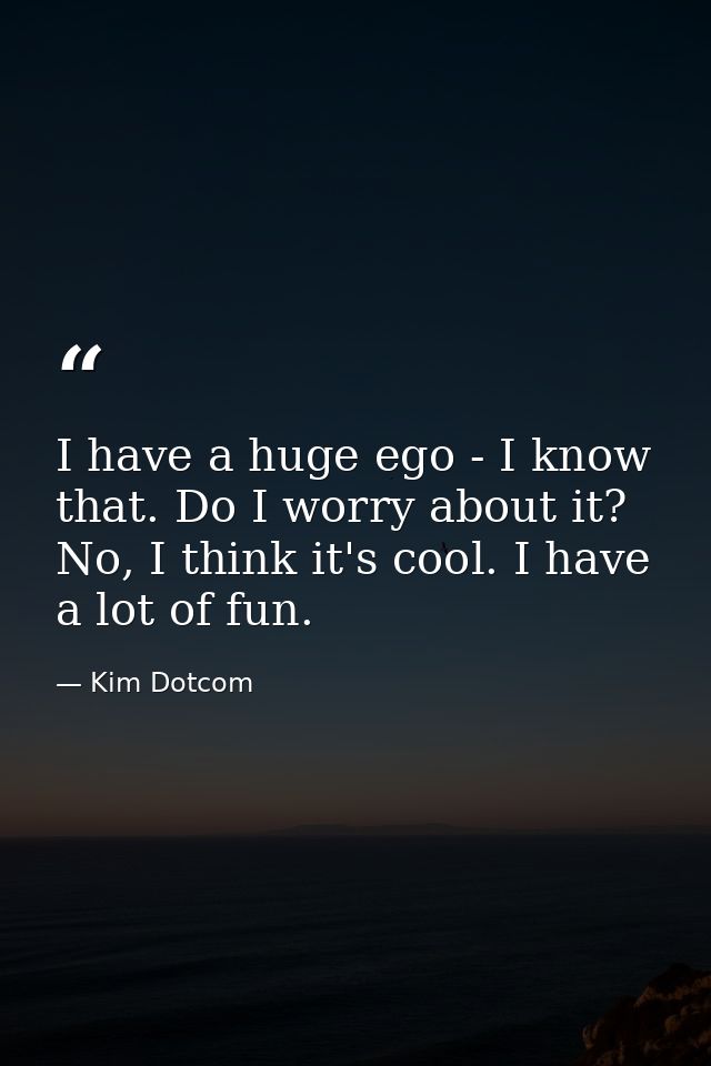 I have a huge ego - I know that. Do I worry about it? No, I think it's cool. I have a lot of fun. — Kim Dotcom