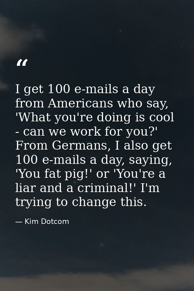I get 100 e-mails a day from Americans who say, 'What you're doing is cool - can we work for you?' From Germans, I also  — Kim Dotcom