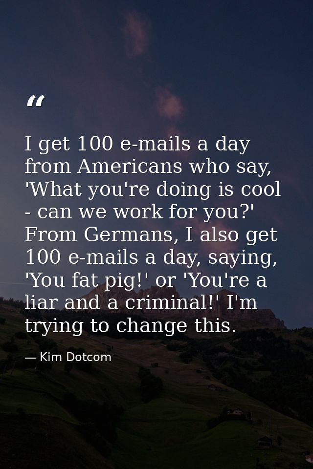 I get 100 e-mails a day from Americans who say, 'What you're doing is cool - can we work for you?' From Germans, I also  — Kim Dotcom