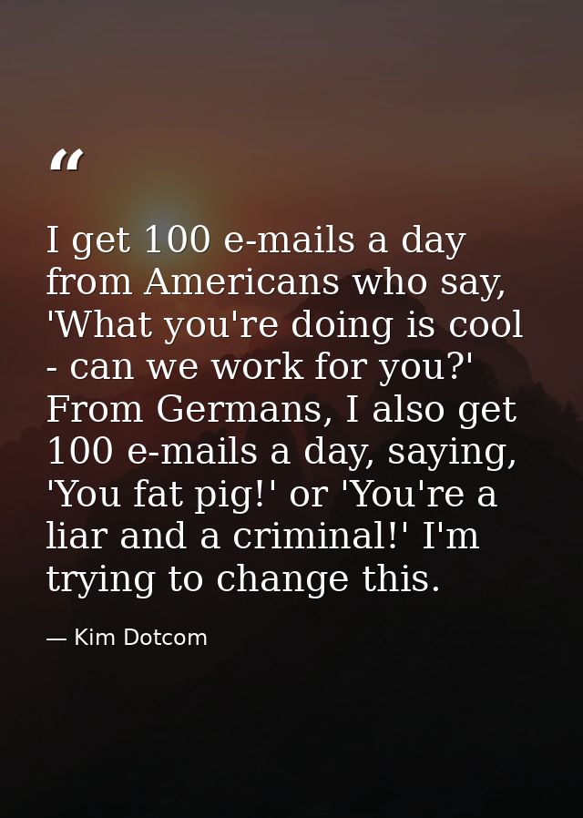 I get 100 e-mails a day from Americans who say, 'What you're doing is cool - can we work for you?' From Germans, I also  — Kim Dotcom