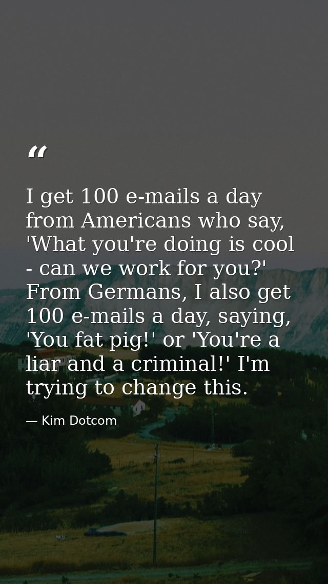 I get 100 e-mails a day from Americans who say, 'What you're doing is cool - can we work for you?' From Germans, I also  — Kim Dotcom