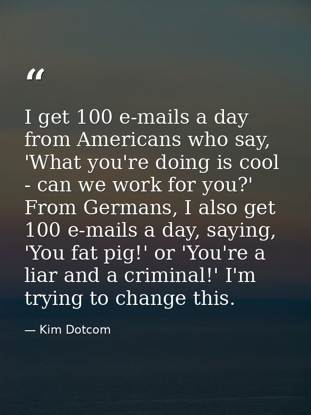I get 100 e-mails a day from Americans who say, 'What you're doing is cool - can we work for you?' From Germans, I also  — Kim Dotcom