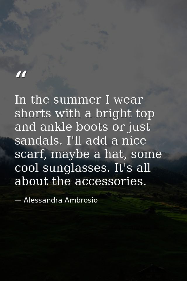 In the summer I wear shorts with a bright top and ankle boots or just sandals. I'll add a nice scarf, maybe a hat, some  — Alessandra Ambrosio