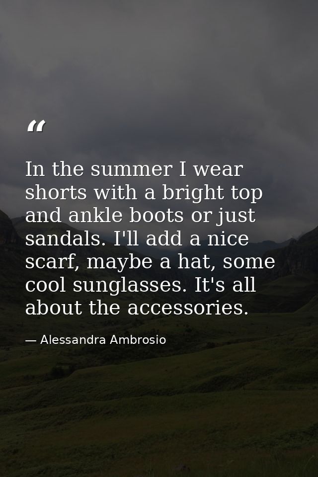 In the summer I wear shorts with a bright top and ankle boots or just sandals. I'll add a nice scarf, maybe a hat, some  — Alessandra Ambrosio