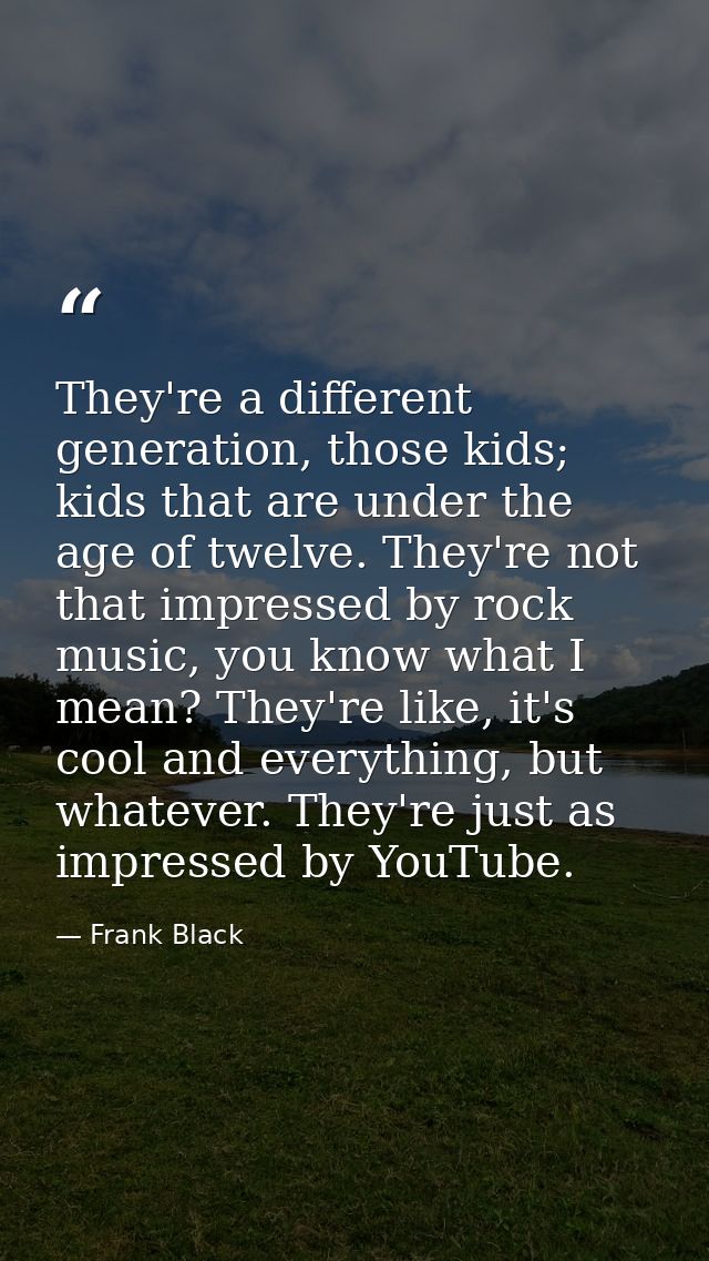 They're a different generation, those kids; kids that are under the age of twelve. They're not that impressed by rock mu — Frank Black