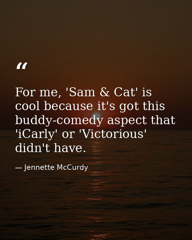 For me, 'Sam & Cat' is cool because it's got this buddy-comedy aspect that 'iCarly' or 'Victorious' didn't have. — Jennette McCurdy