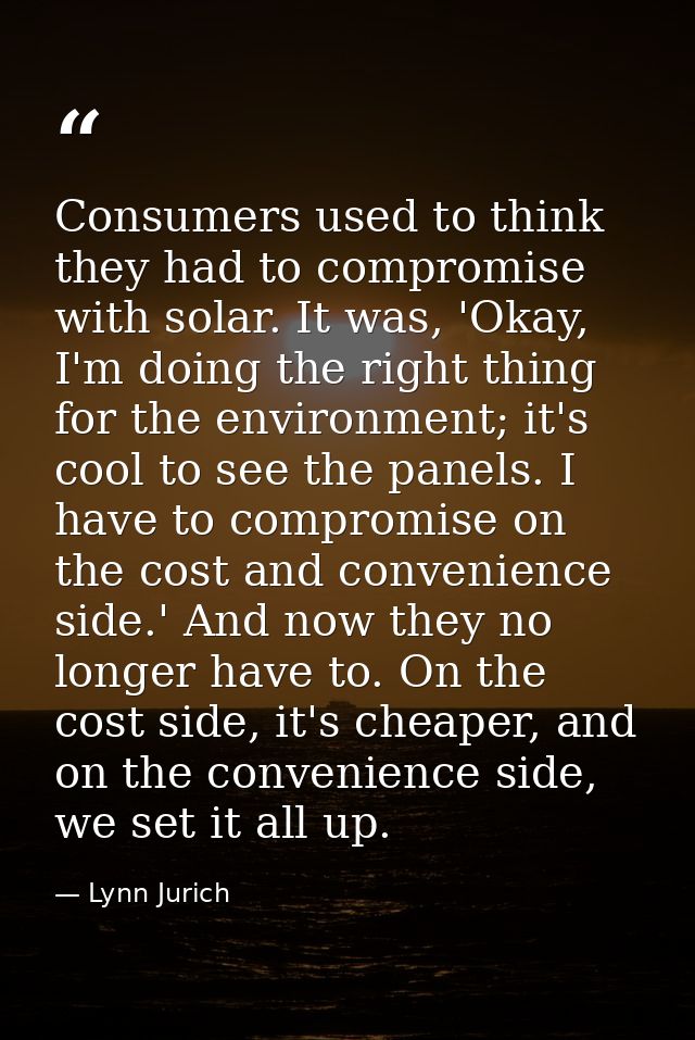 Consumers used to think they had to compromise with solar. It was, 'Okay, I'm doing the right thing for the environment; — Lynn Jurich