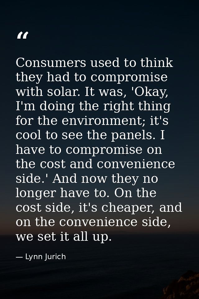 Consumers used to think they had to compromise with solar. It was, 'Okay, I'm doing the right thing for the environment; — Lynn Jurich
